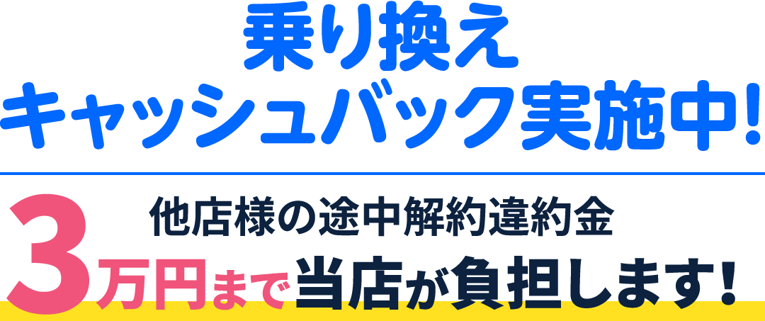 乗り換えキャッシュバック実施中! 他店様の途中解約違約金 3万円まで当店が負担します!